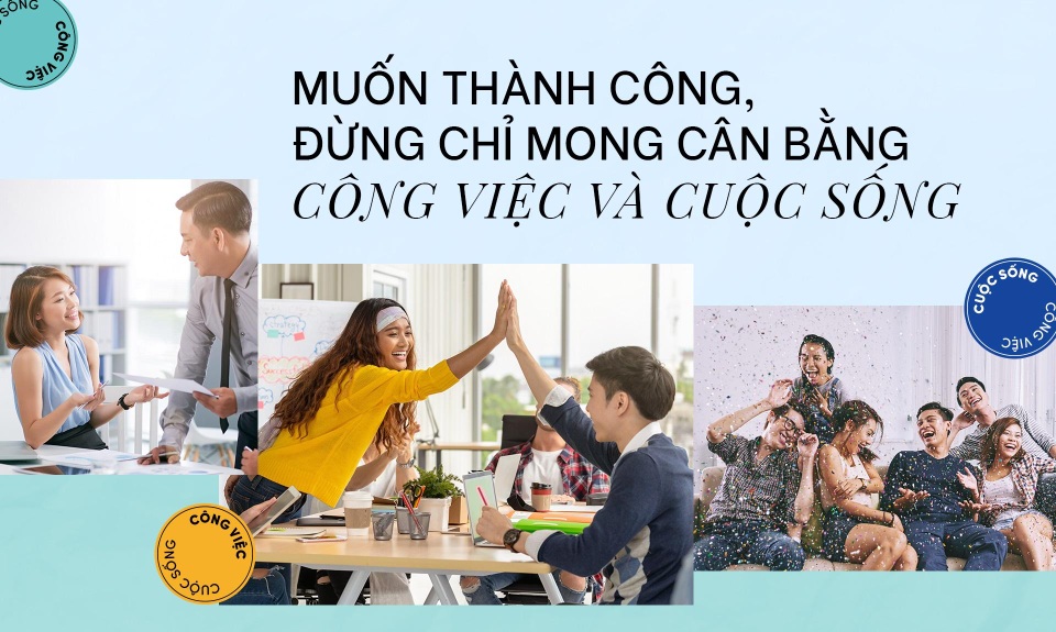 Muốn thành công, đừng chỉ mong cân bằng công việc và cuộc sống - 1 Muốn thành công, đừng chỉ mong cân bằng công việc và cuộc sống - 1