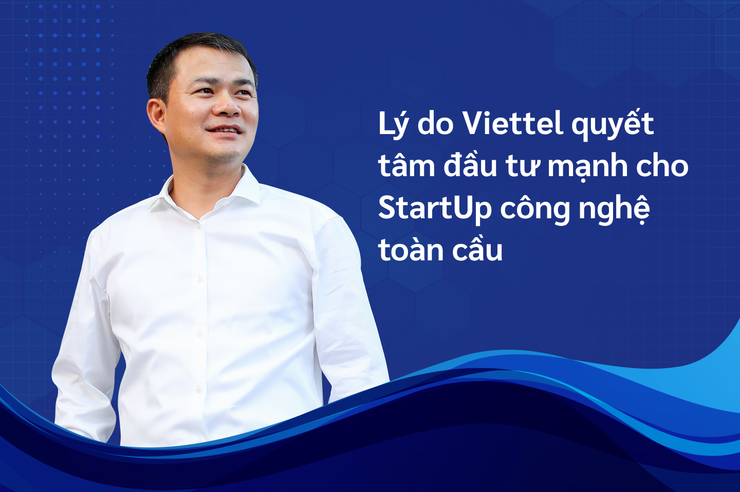 Lý do Viettel quyết tâm đầu tư mạnh cho StartUp công nghệ toàn cầu