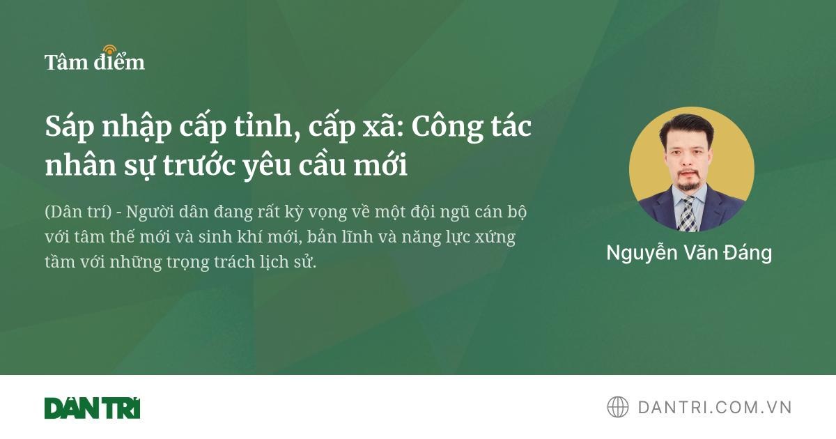 Sáp nhập cấp tỉnh, cấp xã: Công tác nhân sự trước yêu cầu mới