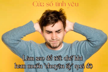 Làm sao để tiết chế khi ham muốn "chuyện ấy" quá độ?