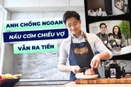 Nghề lạ 4.0: Làm anh chồng ngoan nấu cơm chiều vợ vẫn ra tiền