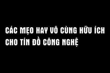 Một số mẹo nhỏ hữu ích cho dân công nghệ