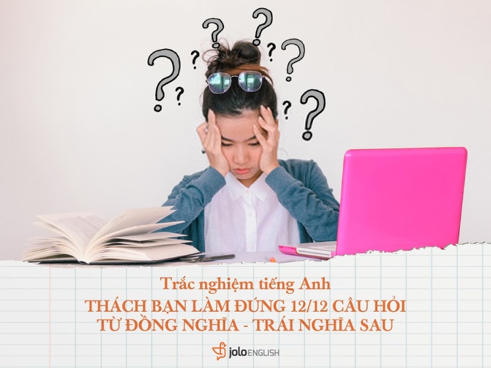 Trắc nghiệm tiếng Anh: Thử tài với 12 câu hỏi từ đồng nghĩa - trái nghĩa - 1 Trắc nghiệm tiếng Anh: Thử tài với 12 câu hỏi từ đồng nghĩa - trái nghĩa - 1