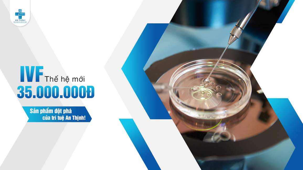 Thụ tinh nhân tạo (IVF) thế hệ mới 35 triệu của BV An Thịnh - 1 Thụ tinh nhân tạo (IVF) thế hệ mới 35 triệu của BV An Thịnh - 1