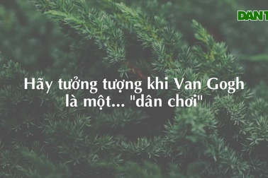 Hãy tưởng tượng khi Van Gogh là một... "dân chơi"