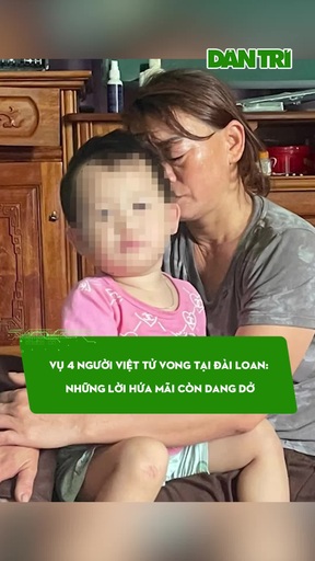 Vụ 4 người Việt tử vong tại Đài Loan: Những lời hứa mãi còn dang dở