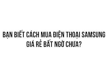 Khám phá bí kíp mua điện thoại samsung giá rẻ nhiều ưu đãi tại đây