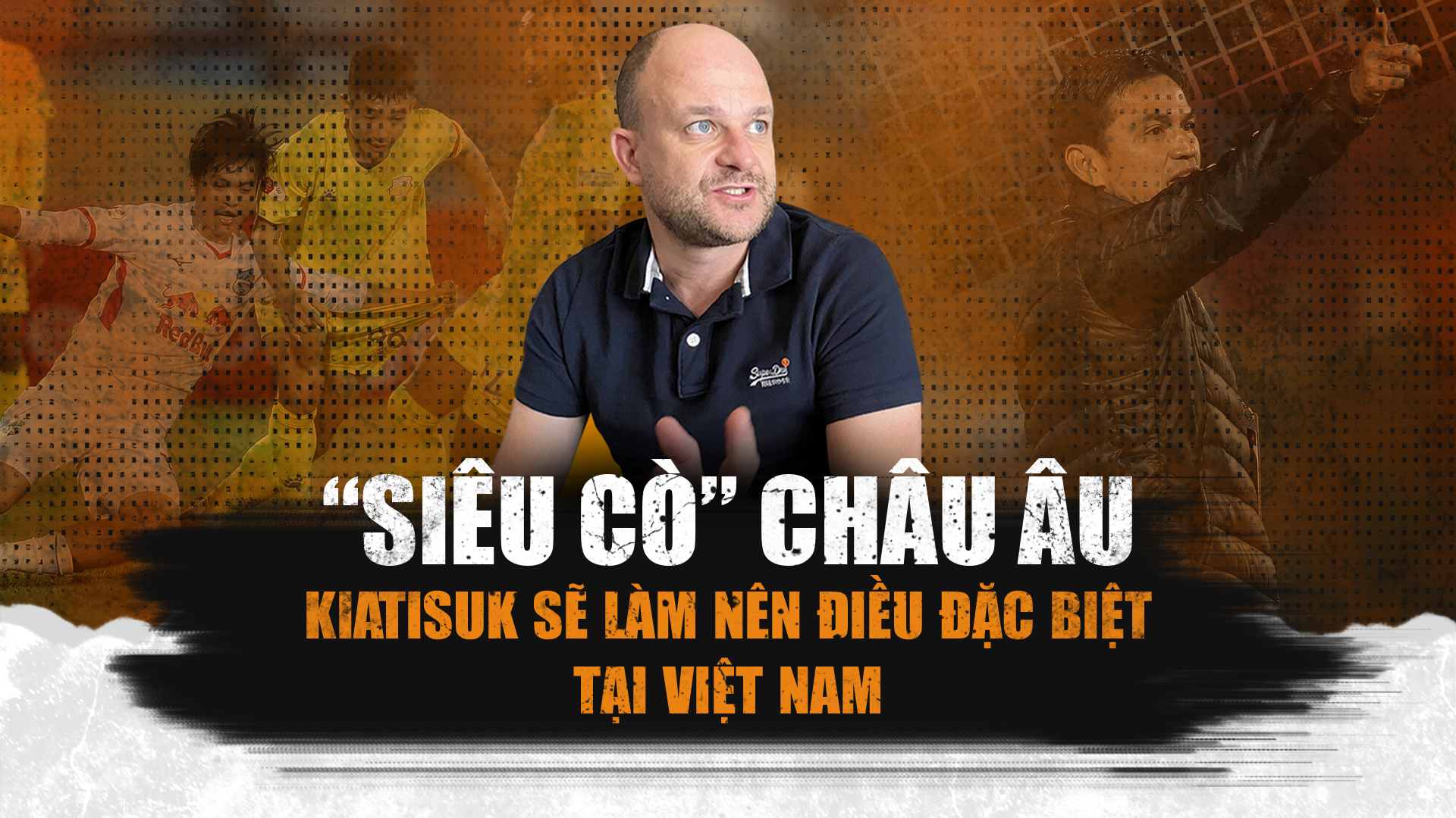 "Siêu cò" châu Âu: "Kiatisuk sẽ làm nên điều đặc biệt tại Việt Nam"